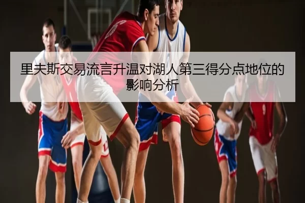 里夫斯交易流言升温对湖人第三得分点地位的影响分析