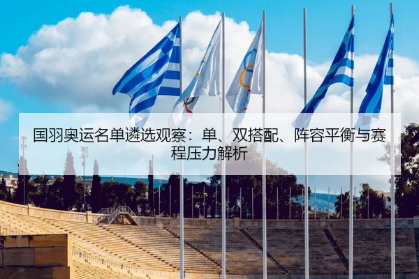 国羽奥运名单遴选观察：单、双搭配、阵容平衡与赛程压力解析